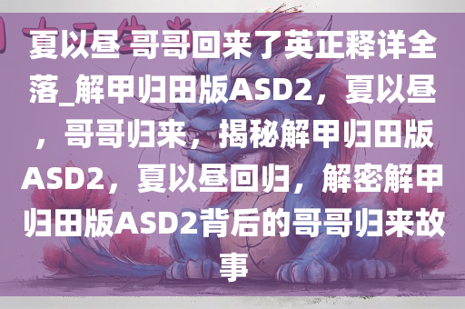 夏以昼 哥哥回来了英正释详全落_解甲归田版ASD2，夏以昼，哥哥归来，揭秘解甲归田版ASD2，夏以昼回归，解密解甲归田版ASD2背后的哥哥归来故事
