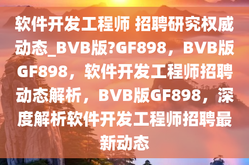 软件开发工程师 招聘研究权威动态_BVB版?GF898，BVB版GF898，软件开发工程师招聘动态解析，BVB版GF898，深度解析软件开发工程师招聘最新动态