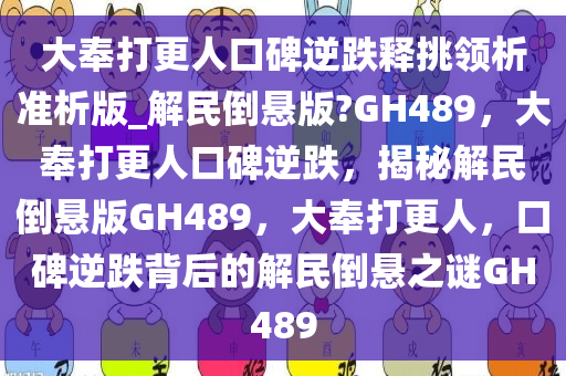 大奉打更人口碑逆跌释挑领析准析版_解民倒悬版?GH489，大奉打更人口碑逆跌，揭秘解民倒悬版GH489，大奉打更人，口碑逆跌背后的解民倒悬之谜GH489今晚必出三肖2025_2025新澳门精准免费提供·精确判断