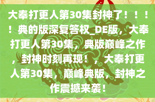 大奉打更人第30集封神了！！！！典的版深复答今晚必出三肖2025_2025新澳门精准免费提供·精确判断权_DE版，大奉打更人第30集，典版巅峰之作，封神时刻再现！，大奉打更人第30集，巅峰典版，封神之作震撼来袭！