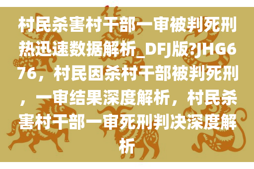 村民杀害村干部一审被判死刑热迅速数据解析_DFJ版?JHG676，村民因杀村干部被判死刑，一审结果深度解析，村民杀害村干部一审死刑判决深度解析今晚必出三肖2025_2025新澳门精准免费提供·精确判断