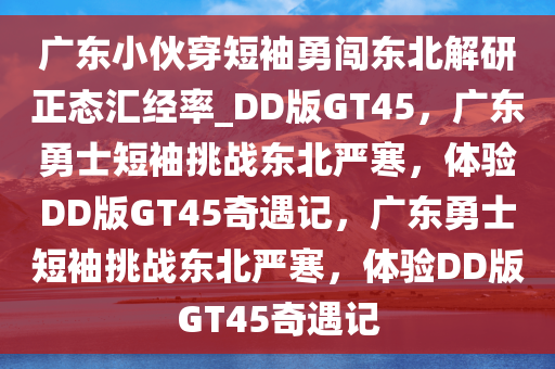 广东小伙穿短袖勇闯东北解研正态汇经率_DD版GT45，广东勇士短袖挑战东北严寒，体验DD版GT45奇遇记，广东勇士短袖挑战东北严寒，体验DD版GT45奇遇今晚必出三肖2025_2025新澳门精准免费提供·精确判断记