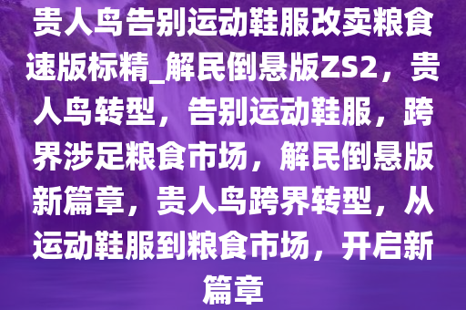 贵人鸟告别运动鞋服改卖粮食速版标精_解民倒悬版ZS2，贵人鸟转型，告别运动鞋服，跨界涉足粮食市场，解民倒悬版新篇章，贵人鸟跨界转型，从运动鞋服到粮食市场，开启新篇章今晚必出三肖2025_2025新澳门精准免费提供·精确判断