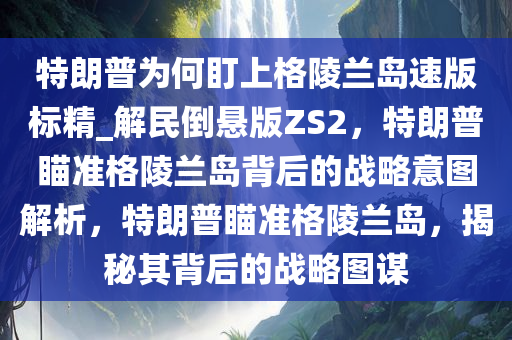 特朗普为何盯上格陵兰岛速版标精_解民倒悬版ZS2，特朗普瞄准格陵兰岛背后的战略意图解析，特朗普瞄准格陵兰岛，揭秘其背后的战略图谋