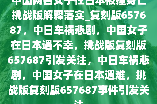 中国两名女子在日本被撞身亡挑战版解释落实_复刻版657687，中日车祸悲剧，中国女子在日本遇不幸，挑战版复刻版657687引发关注，中日车祸悲剧，中国女子在日本遇难，挑战版复刻版657687事件引发关注