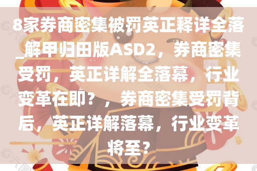 8家券商密集被罚英正释详全落_解甲归田版ASD2，券商密集受罚，英正详解全落幕，行业变革在即？，券商密集受罚背后，英正详解落幕，行业变革将至？