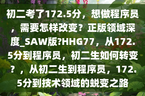 初二考今晚必出三肖2025_2025新澳门精准免费提供·精确判断了172.5分，想做程序员，需要怎样改变？正版领域深度_SAW版?HHG77，从172.5分到程序员，初二生如何转变？，从初二生到程序员，172.5分到技术领域的蜕变之路