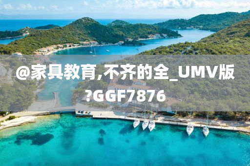 @家具教育,不齐的全_UMV版?GGF7876今晚必出三肖2025_2025新澳门精准免费提供·精确判断