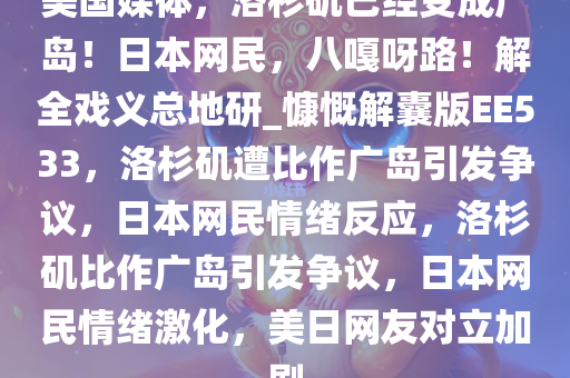 美国媒体，洛杉矶已经变成广岛！日本网民，八嘎呀路！解全戏义总地研_慷慨解囊版EE533，洛杉矶遭比作广岛引发争议，日本网民情绪反应，洛杉矶比作广岛引发争议，日本网民情绪激化，美日网友对立加剧