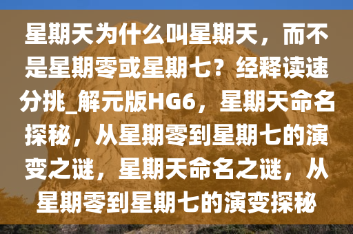 星期天为什么叫星今晚必出三肖2025_2025新澳门精准免费提供·精确判断期天，而不是星期零或星期七？经释读速分挑_解元版HG6，星期天命名探秘，从星期零到星期七的演变之谜，星期天命名之谜，从星期零到星期七的演变探秘
