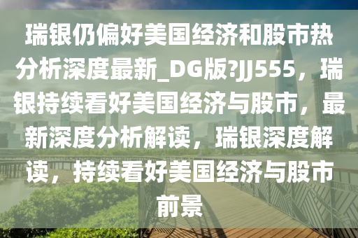 瑞银仍偏好美国经济和股市热分析深度最新_DG版?JJ555，瑞银持续看好美国经济与股市，最新深度分析解读，瑞银深度解读，持续看好美国经济与股市前景