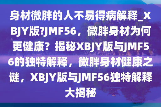 身材微胖的人不易得病解释_XBJY版?JMF56，微胖身材为何更健康？揭秘XBJY版与JMF56的独特解释，微胖身材健康之谜，XBJY版与JMF56独特解释大揭秘