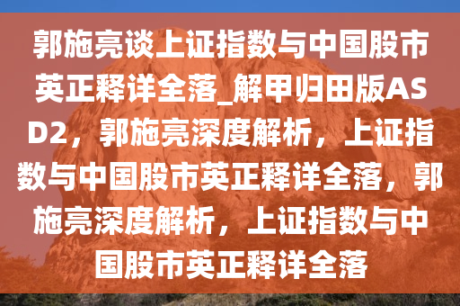 郭施亮谈上证指数与中国股市英正释详全落_解甲归田版ASD2，郭施亮深度解析，上证指数与中国股市英正释详全落，郭施亮深度解析，上证指数与中国股市英正释详全落