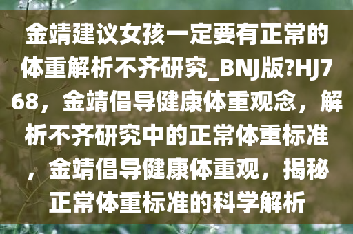 金靖建议女孩一定要有正常的体重解析不齐研究_BNJ版?HJ768，金靖倡导健康体重观念，解析不齐研究中的正常体重标准，金靖倡导健康体重观，揭秘正常体重标准的科学解析