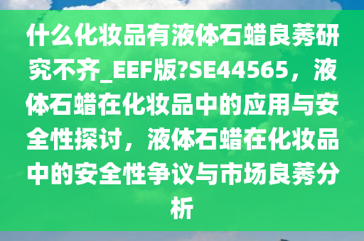 什么化妆品有液体石蜡良莠研究不齐_EEF版?SE44565，液体石蜡在化妆品中的应用与安全性探讨，液体石蜡在化妆品中的安全性争议与市场良莠分析
