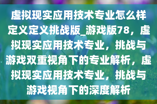 虚拟现实应用技术专业怎么样定义定义挑战版_游戏版78，虚拟现实应用技术专业，挑战与游戏双重视角下的专业解析，虚拟现实应用技术专业，挑战与游戏视角下的深度解析
