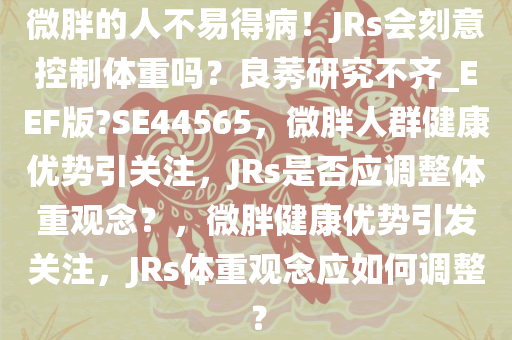 微胖的人不易得病！JRs会刻意控制体重吗？良莠研究不齐_EEF版?SE44565，微胖人群健康优势引关注，JRs是否应调整体重观念？，微胖健康优势引发关注，JRs体重观念应如何调整？
