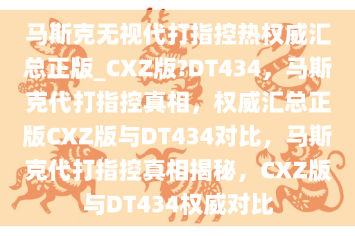 马斯克无视代打指控热权威汇总正版_CXZ版?DT434，马斯克代打指控真相，权威汇总正版CXZ版与DT434对今晚必出三肖2025_2025新澳门精准免费提供·精确判断比，马斯克代打指控真相揭秘，CXZ版与DT434权威对比