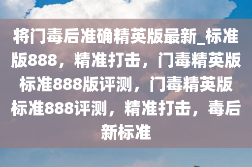 将门毒后准确精英版最新_标准版888，精准打击，门毒精英版标准888版评测，门毒精英版标准888评测，精准打击，毒后新标准