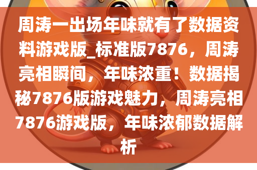 周涛一出场年味就有了数据资料游戏版_标准版7876，周涛亮相瞬间，年味浓重！数据揭秘7876版游戏魅力，周涛亮相7876游戏版，年味浓郁数据解析