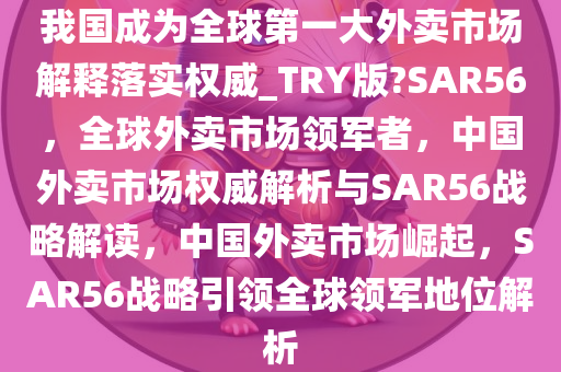 我国成为全球第一大外卖市场解释落实权威_TRY版?SAR56，全球外卖市场领军者，中国外卖市场权威解析与SAR56战略解读，中国外卖市场崛起，SAR56战略引领全球领军地位解析