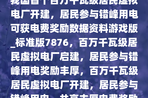 我国首个百万千瓦级居民虚拟电厂开建，居民参与错峰用电可获电费奖励数据资料游戏版_标准版7876，百万千瓦级居民虚拟电厂启建，居民参与错峰用电奖励丰厚，百万千瓦级居民虚拟电厂开建，居民参与错峰用电，共享丰厚电费奖励