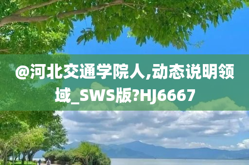 @河北交通学院人,动态说明领域_SWS版?HJ6667