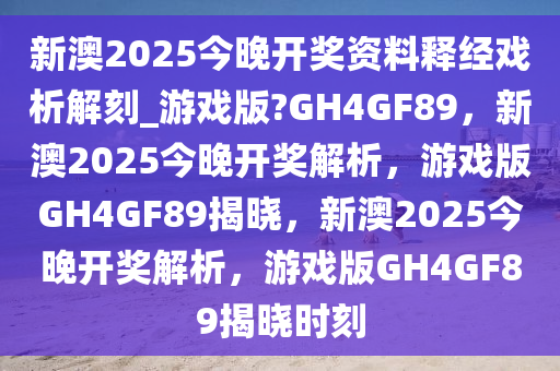 新澳2025今晚开奖资料释经戏析解刻_游戏版?GH4GF89，新澳2025今晚开奖解析，游戏版GH4GF89揭晓，新澳2025今晚开奖解析，游戏版GH4GF89揭晓时刻
