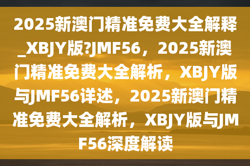 2025新澳门精准免费大全解释_XBJY版?JMF56，2025新澳门精准免费大全解析，XBJY版与JMF56详述，2025新澳门精准免费大全解析，XBJY版与JMF56深度解读