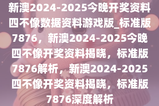 新澳2024-2025今晚开奖资料四不像数据资料游戏版_标准版7876，新澳2024-2025今晚四不像开奖资料揭晓，标准版7876解析，新澳2024-2025四不像开奖资料揭晓，标准版7876深度解析
