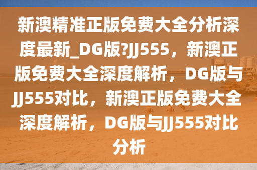 新澳精准正版免费大全分析深度最新_DG版?JJ555，新澳正版免费大全深度解析，DG版与JJ555对比，新澳正版免费大全深度解析，DG版与JJ555对比分析