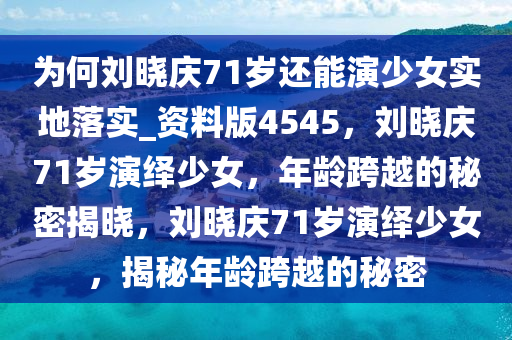 为何刘晓庆71岁还能演少女实地落实_资料版4545，刘晓庆71岁演绎少女，年龄跨越的秘密揭晓，刘晓庆71岁演绎少女，揭秘年龄跨越的秘密