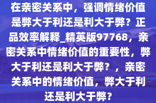 在亲密关系中，强调情绪价值是弊大于利还是利大于弊？正品效率解释_精英版97768，亲密关系中情绪价值的重要性，弊大于利还是利大于弊？，亲密关系中的情绪价值，弊大于利还是利大于弊？