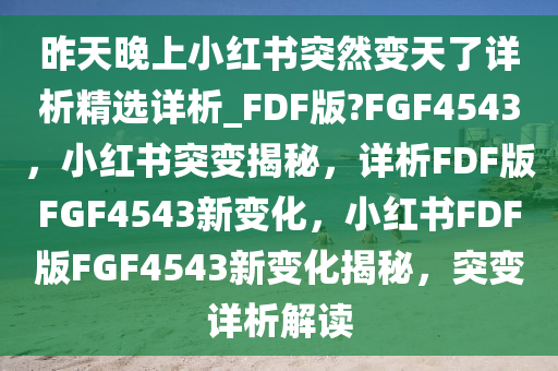 昨天晚上小红书突然变天了详析精选详析_FDF版?FGF4543，小红书突变揭秘，详析FDF版FGF4543新变化，小红书FDF版FGF4543新变化揭秘，突变详析解读